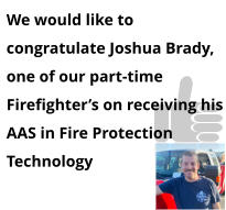 We would like to congratulate Joshua Brady, one of our part-time Firefighter’s on receiving his AAS in Fire Protection Technology
